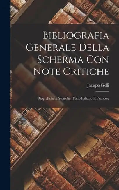 Bibliografia Generale Della Scherma Con Note Critiche: Biografiche E Storiche. Testo Italiano E Francese by Jacopo Gelli