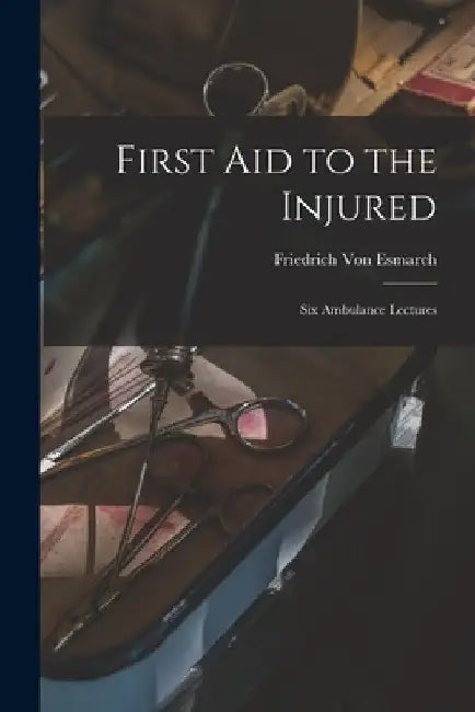 First Aid to the Injured: Six Ambulance Lectures by Friedrich Von Esmarch