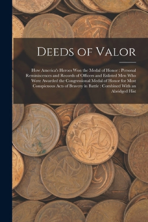 Deeds of Valor: How America's Heroes Won the Medal of Honor: Personal Reminiscences and Records of Officers and Enlisted Men Who Were by Anonymous