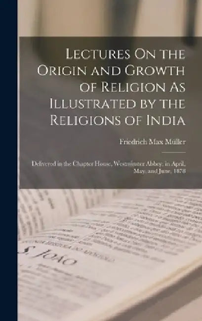 Lectures On the Origin and Growth of Religion As Illustrated by the Religions of India: Delivered in the Chapter House, Westminster Abbey, in April, M by Friedrich Max Müller