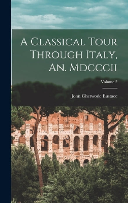 A Classical Tour Through Italy, An. Mdcccii; Volume 2 by John Chetwode Eustace