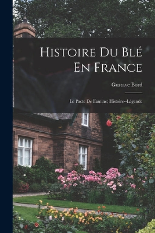 Histoire Du Blé En France: Le Pacte De Famine; Histoire--Légende by Gustave Bord