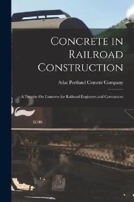 Concrete in Railroad Construction: A Treatise On Concrete for Railroad Engineers and Contractors by Atlas Portland Cement Company