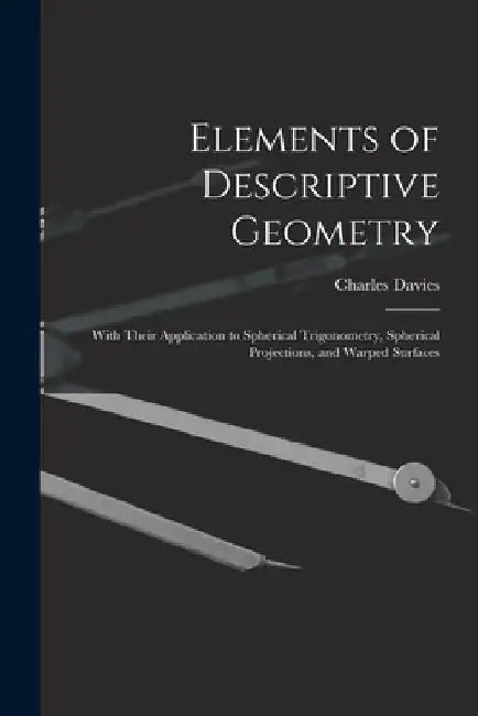 Elements of Descriptive Geometry: With Their Application to Spherical Trigonometry, Spherical Projections, and Warped Surfaces by Charles Davies