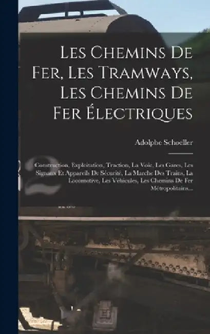Les Chemins De Fer, Les Tramways, Les Chemins De Fer Électriques: Construction, Exploitation, Traction, La Voie, Les Gares, Les Signaux Et Appareils D by Adolphe Schoeller