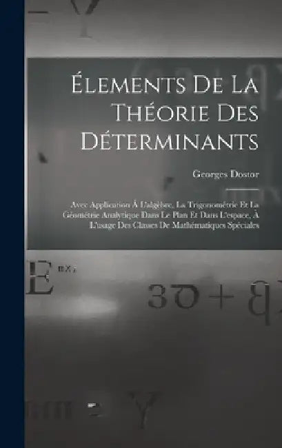 Élements De La Théorie Des Déterminants: Avec Application Á L'algèbre, La Trigonométrie Et La Géométrie Analytique Dans Le Plan Et Dans L'espace, À L' by Georges Dostor