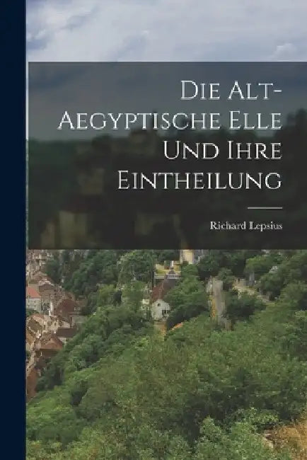 Die Alt-Aegyptische Elle Und Ihre Eintheilung by Richard Lepsius