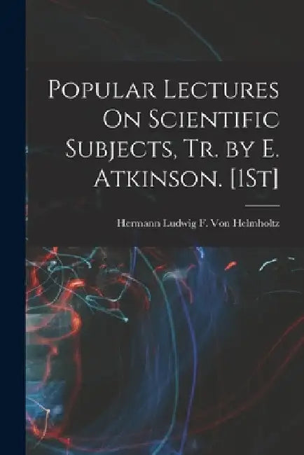 Popular Lectures On Scientific Subjects, Tr. by E. Atkinson. [1St] by Hermann Ludwig F. Von Helmholtz