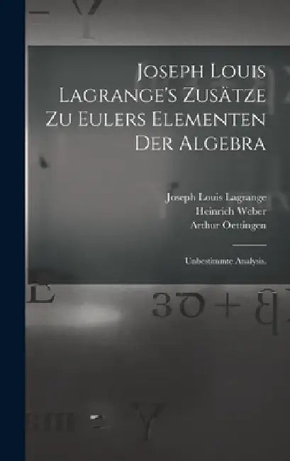 Joseph Louis Lagrange's Zusätze zu Eulers Elementen der Algebra: Unbestimmte Analysis. by Heinrich Weber
