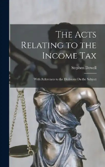 The Acts Relating to the Income Tax: With References to the Decisions On the Subject by Stephen Dowell