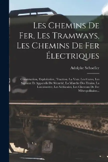 Les Chemins De Fer, Les Tramways, Les Chemins De Fer Électriques: Construction, Exploitation, Traction, La Voie, Les Gares, Les Signaux Et Appareils D by Adolphe Schoeller