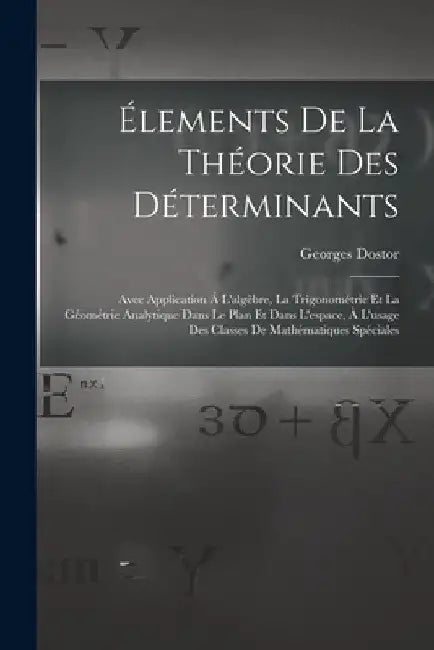 Élements De La Théorie Des Déterminants: Avec Application Á L'algèbre, La Trigonométrie Et La Géométrie Analytique Dans Le Plan Et Dans L'espace, À L' by Georges Dostor