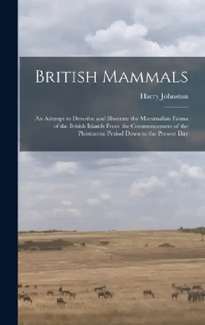 British Mammals; an Attempt to Describe and Illustrate the Mammalian Fauna of the British Islands From the Commencement of the Pleistocene Period Down by Harry Johnston