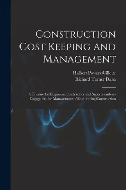 Construction Cost Keeping and Management: A Treatise for Engineers, Contractors and Superintendents Engaged in the Management of Engineering Construct by Halbert Powers Gillette