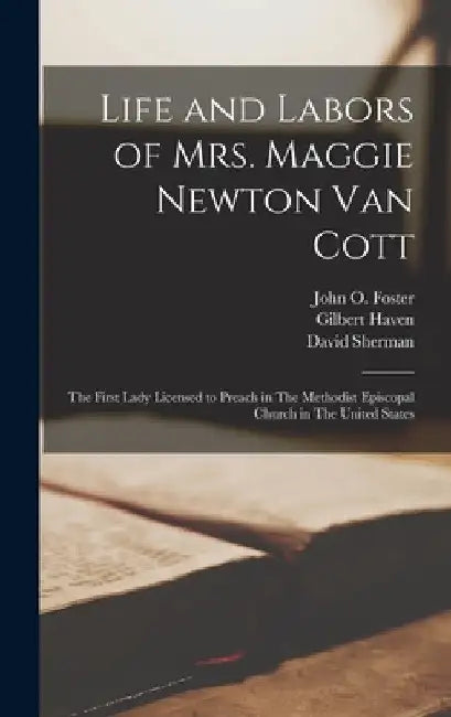 Life and Labors of Mrs. Maggie Newton Van Cott: The First Lady Licensed to Preach in The Methodist Episcopal Church in The United States by Gilbert Haven