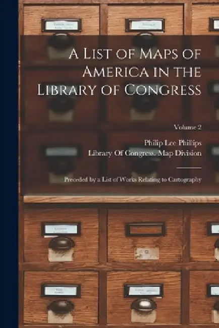 A List of Maps of America in the Library of Congress: Preceded by a List of Works Relating to Cartography; Volume 2 by Philip Lee Phillips