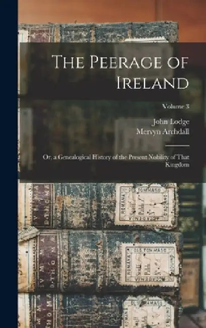 The Peerage of Ireland: Or, a Genealogical History of the Present Nobility of That Kingdom; Volume 3 by Mervyn Archdall