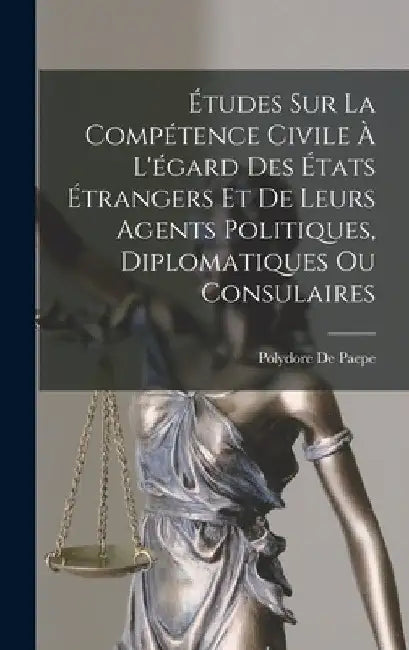 Études Sur La Compétence Civile À L'égard Des États Étrangers Et De Leurs Agents Politiques, Diplomatiques Ou Consulaires by Polydore De Paepe