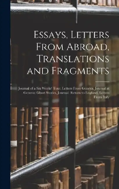 Essays, Letters From Abroad, Translations and Fragments: Journal of a Six Weeks' Tour. Letters From Geneva. Journal at Geneva: Ghost Stories, Journal: by Anonymous