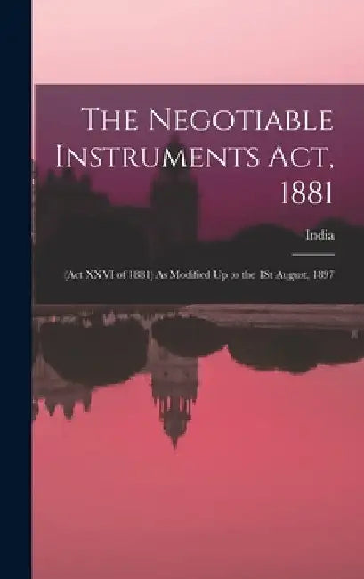 The Negotiable Instruments Act, 1881: (Act XXVI of 1881) As Modified Up to the 1St August, 1897 by India