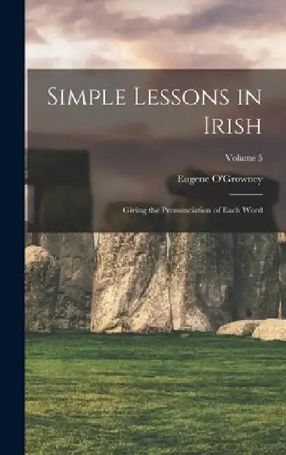 Simple Lessons in Irish: Giving the Pronunciation of Each Word; Volume 5 by Eugene O'Growney