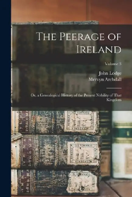 The Peerage of Ireland: Or, a Genealogical History of the Present Nobility of That Kingdom; Volume 3 by Mervyn Archdall