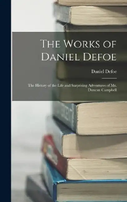 The Works of Daniel Defoe: The History of the Life and Surprising Adventures of Mr. Duncan Campbell by Daniel Defoe