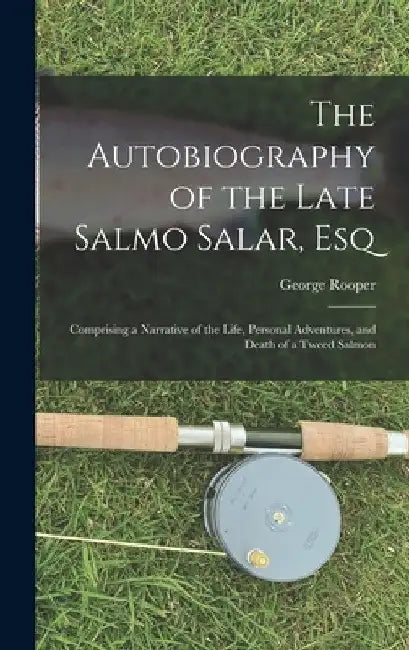 The Autobiography of the Late Salmo Salar, Esq: Comprising a Narrative of the Life, Personal Adventures, and Death of a Tweed Salmon by George Rooper