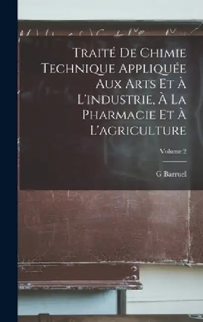 Traité De Chimie Technique Appliquée Aux Arts Et À L'industrie, À La Pharmacie Et À L'agriculture; Volume 2 by G. Barruel
