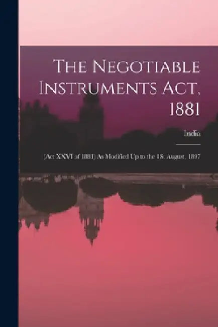 The Negotiable Instruments Act, 1881: (Act XXVI of 1881) As Modified Up to the 1St August, 1897 by India