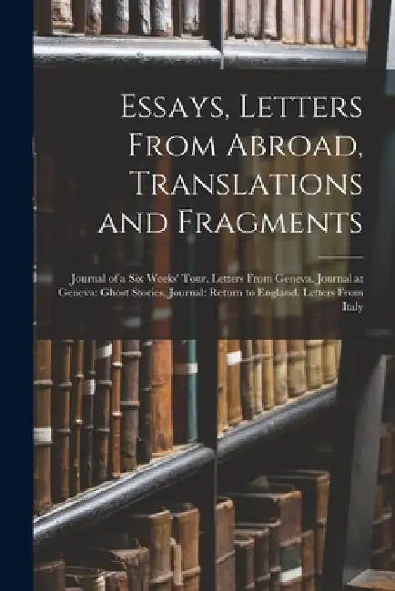 Essays, Letters From Abroad, Translations and Fragments: Journal of a Six Weeks' Tour. Letters From Geneva. Journal at Geneva: Ghost Stories, Journal: by Anonymous