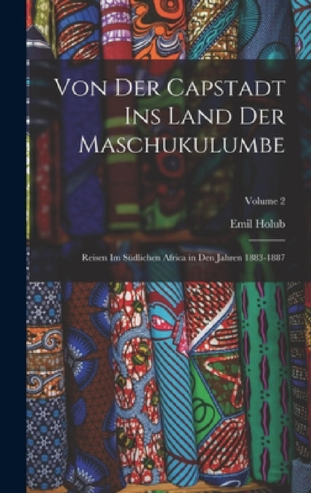 Von Der Capstadt Ins Land Der Maschukulumbe: Reisen Im Südlichen Africa in Den Jahren 1883-1887; Volume 2 by Emil Holub