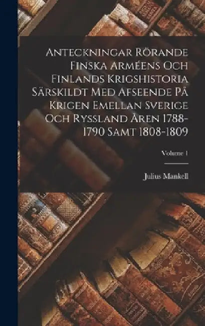 Anteckningar Rörande Finska Arméens Och Finlands Krigshistoria Särskildt Med Afseende På Krigen Emellan Sverige Och Ryssland Åren 1788-1790 Samt 1808- by Julius Mankell