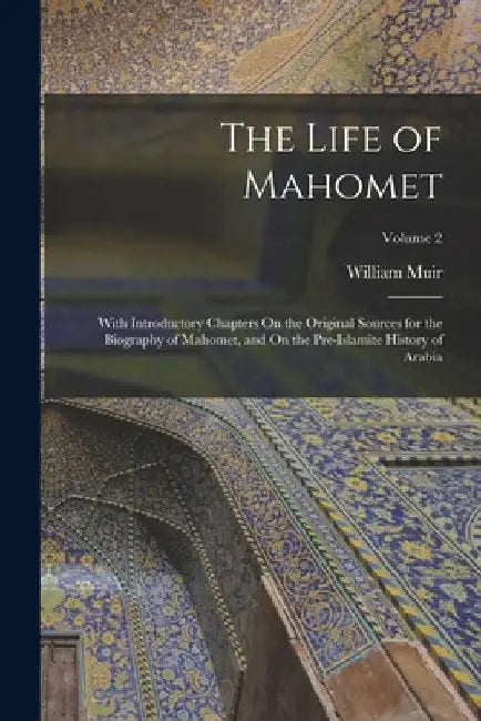The Life of Mahomet: With Introductory Chapters On the Original Sources for the Biography of Mahomet, and On the Pre-Islamite History of Arabia; Volum by William Muir