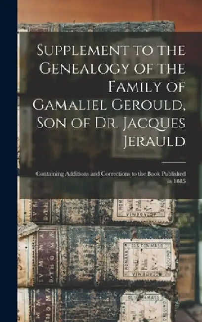 Supplement to the Genealogy of the Family of Gamaliel Gerould, Son of Dr. Jacques Jerauld: Containing Additions and Corrections to the Book Published by Anonymous