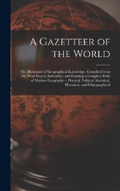 A Gazetteer of the World: Or, Dictionary of Geographical Knowledge, Compiled From the Most Recent Authorities, and Forming a Complete Body of Mo by Anonymous