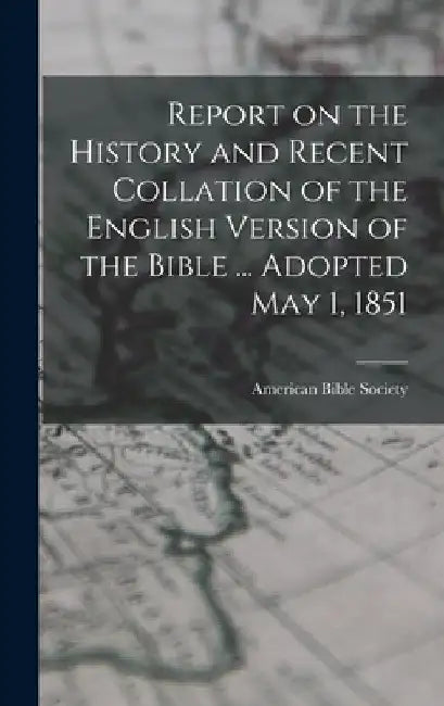 Report on the History and Recent Collation of the English Version of the Bible ... Adopted May 1, 1851 by American Bible Society