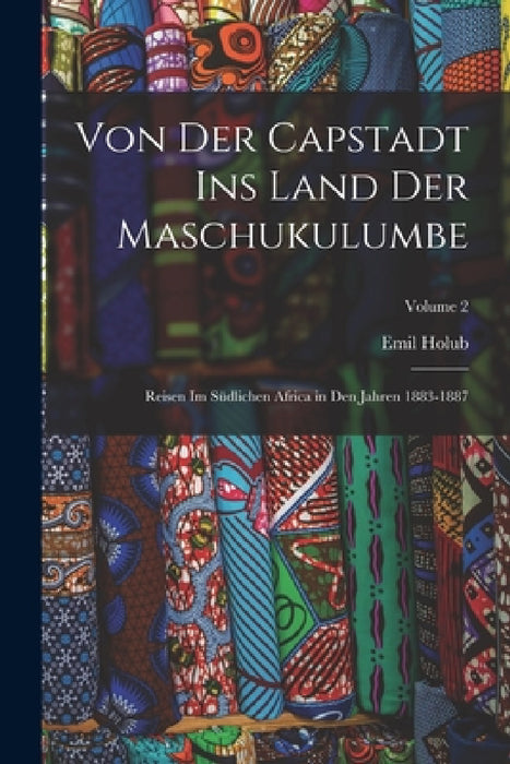 Von Der Capstadt Ins Land Der Maschukulumbe: Reisen Im Südlichen Africa in Den Jahren 1883-1887; Volume 2 by Emil Holub
