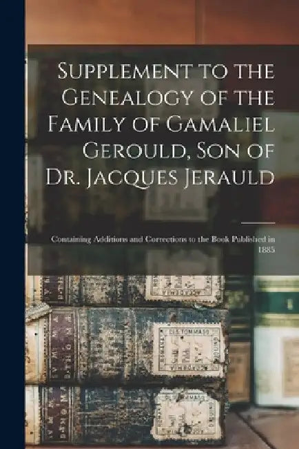Supplement to the Genealogy of the Family of Gamaliel Gerould, Son of Dr. Jacques Jerauld: Containing Additions and Corrections to the Book Published by Anonymous