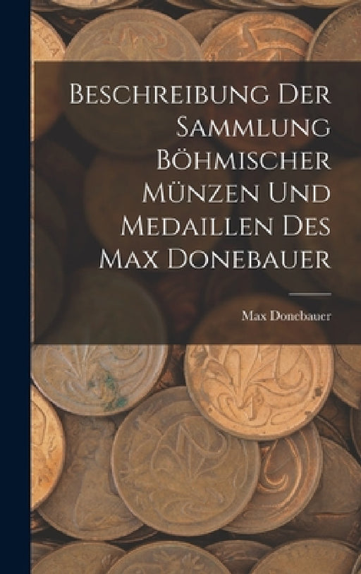 Beschreibung Der Sammlung Böhmischer Münzen Und Medaillen Des Max Donebauer by Max Donebauer