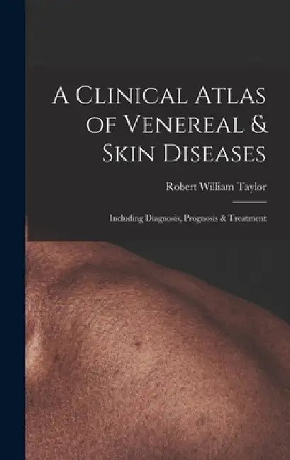 A Clinical Atlas of Venereal & Skin Diseases: Including Diagnosis, Prognosis & Treatment by Robert William Taylor
