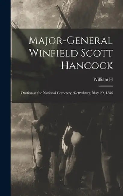 Major-General Winfield Scott Hancock; Oration at the National Cemetery, Gettysburg, May 29, 1886 by William H. 1842-1912 Lambert