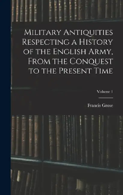 Military Antiquities Respecting a History of the English Army, From the Conquest to the Present Time; Volume 1 by Francis Grose