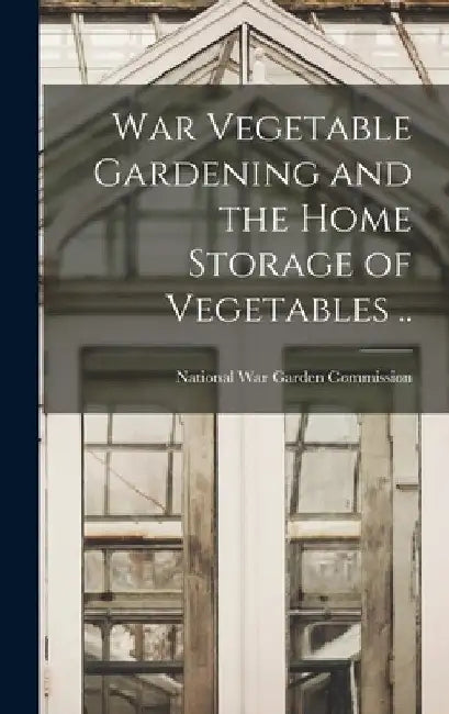 War Vegetable Gardening and the Home Storage of Vegetables .. by National War Garden Commission