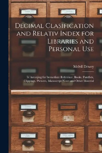 Decimal Clasification and Relativ Index for Libraries and Personal Use: In Arranjing for Immediate Reference, Books, Pamflets, Clippings, Pictures, Ma by Melvil Dewey