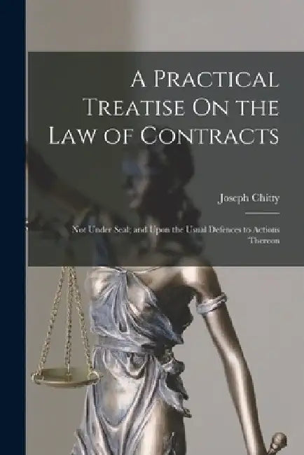 A Practical Treatise On the Law of Contracts: Not Under Seal; and Upon the Usual Defences to Actions Thereon by Joseph Chitty