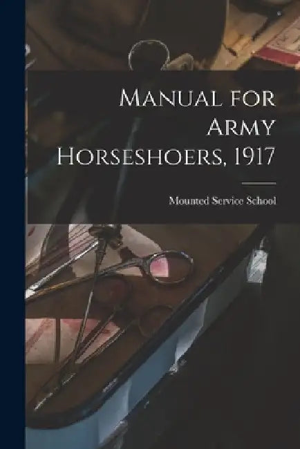 Manual for Army Horseshoers, 1917 by Mounted Service School (U S )