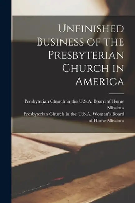 Unfinished Business of the Presbyterian Church in America by Presbyterian Church in the U S a Board