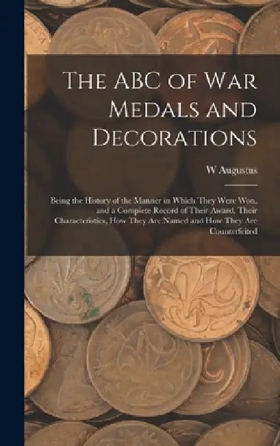The ABC of war Medals and Decorations: Being the History of the Manner in Which They Were won, and a Complete Record of Their Award, Their Characteris by W. Augustus 1867- Steward