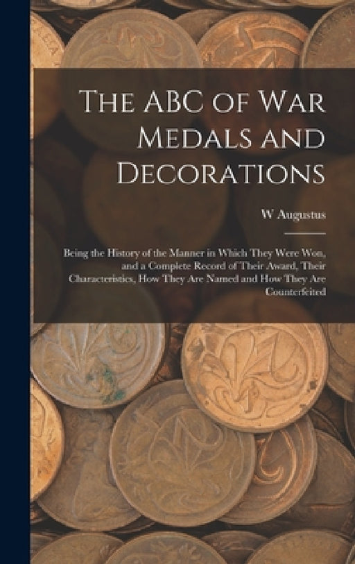 The ABC of war Medals and Decorations: Being the History of the Manner in Which They Were won, and a Complete Record of Their Award, Their Characteris by W. Augustus 1867- Steward